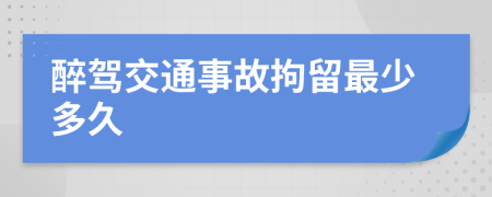 醉驾交通事故拘留最少多久