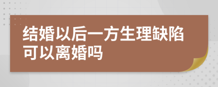 结婚以后一方生理缺陷可以离婚吗