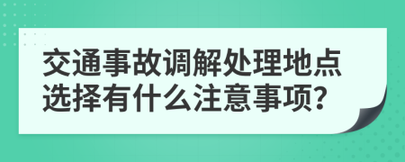 交通事故调解处理地点选择有什么注意事项？