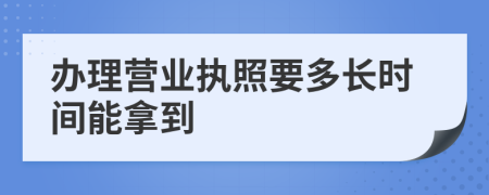 办理营业执照要多长时间能拿到