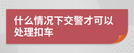 什么情况下交警才可以处理扣车