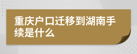 重庆户口迁移到湖南手续是什么