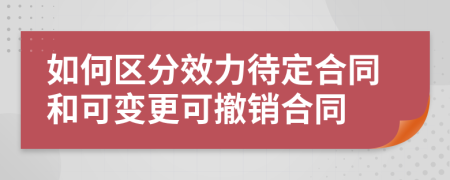 如何区分效力待定合同和可变更可撤销合同