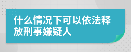 什么情况下可以依法释放刑事嫌疑人