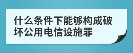 什么条件下能够构成破坏公用电信设施罪