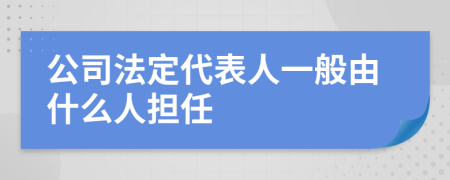 公司法定代表人一般由什么人担任