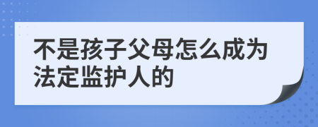 不是孩子父母怎么成为法定监护人的