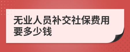 无业人员补交社保费用要多少钱