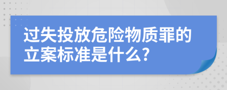 过失投放危险物质罪的立案标准是什么?