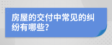 房屋的交付中常见的纠纷有哪些？