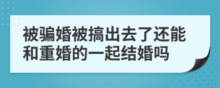 被骗婚被搞出去了还能和重婚的一起结婚吗