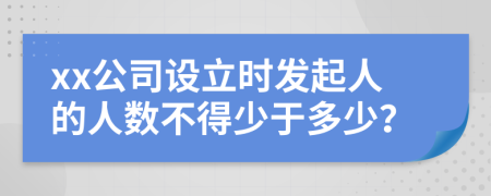 xx公司设立时发起人的人数不得少于多少？