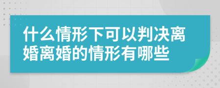 什么情形下可以判决离婚离婚的情形有哪些