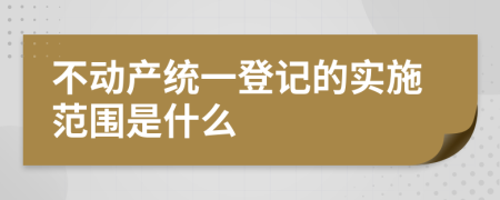 不动产统一登记的实施范围是什么