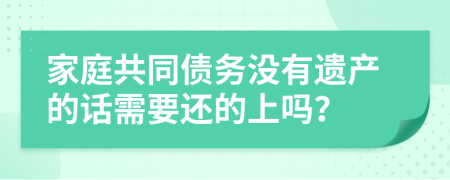 家庭共同债务没有遗产的话需要还的上吗？