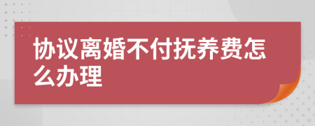 协议离婚不付抚养费怎么办理