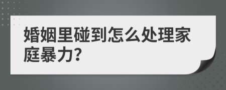 婚姻里碰到怎么处理家庭暴力？