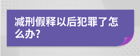 减刑假释以后犯罪了怎么办?