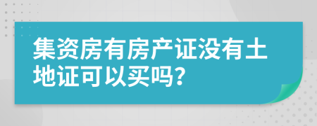 集资房有房产证没有土地证可以买吗？