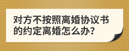 对方不按照离婚协议书的约定离婚怎么办？