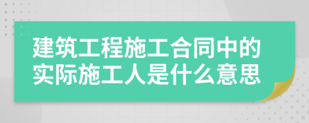 建筑工程施工合同中的实际施工人是什么意思