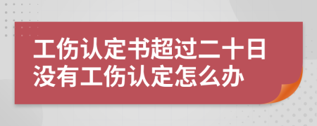 工伤认定书超过二十日没有工伤认定怎么办