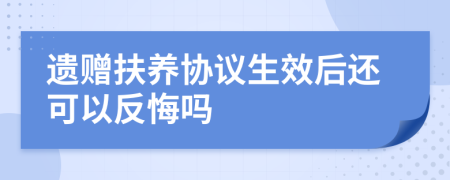 遗赠扶养协议生效后还可以反悔吗