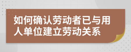 如何确认劳动者已与用人单位建立劳动关系