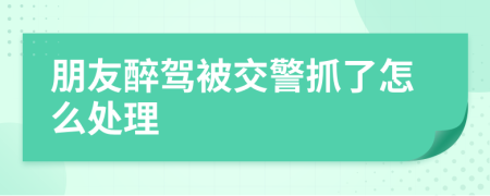 朋友醉驾被交警抓了怎么处理