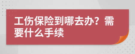 工伤保险到哪去办？需要什么手续
