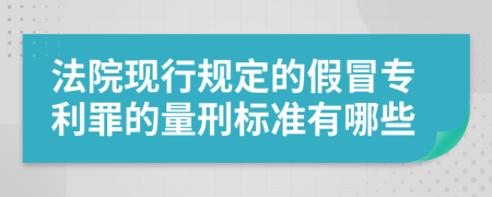 法院现行规定的假冒专利罪的量刑标准有哪些