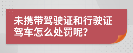 未携带驾驶证和行驶证驾车怎么处罚呢？