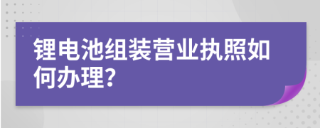 锂电池组装营业执照如何办理？