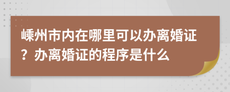 嵊州市内在哪里可以办离婚证？办离婚证的程序是什么