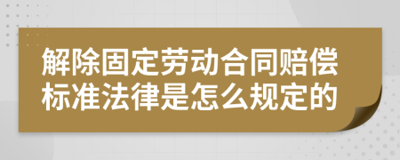 解除固定劳动合同赔偿标准法律是怎么规定的