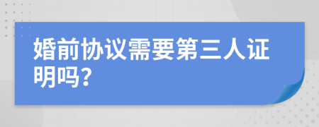 婚前协议需要第三人证明吗？