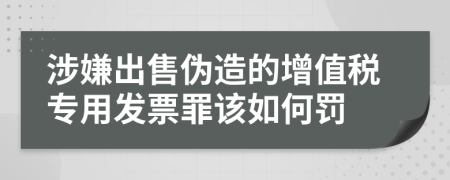 涉嫌出售伪造的增值税专用发票罪该如何罚