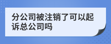 分公司被注销了可以起诉总公司吗