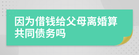 因为借钱给父母离婚算共同债务吗