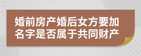 婚前房产婚后女方要加名字是否属于共同财产