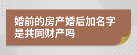 婚前的房产婚后加名字是共同财产吗