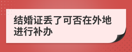 结婚证丢了可否在外地进行补办