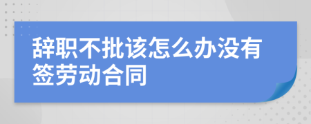 辞职不批该怎么办没有签劳动合同