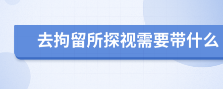 去拘留所探视需要带什么