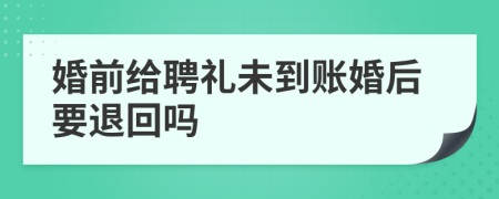 婚前给聘礼未到账婚后要退回吗