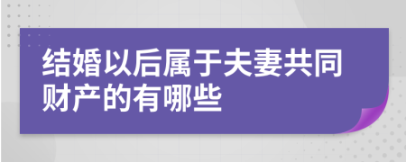 结婚以后属于夫妻共同财产的有哪些