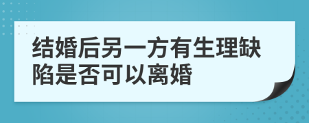 结婚后另一方有生理缺陷是否可以离婚