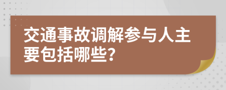 交通事故调解参与人主要包括哪些？
