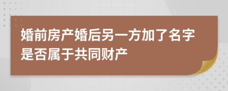 婚前房产婚后另一方加了名字是否属于共同财产