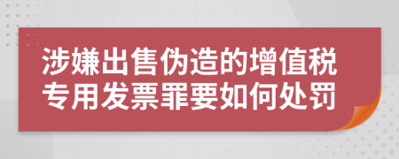 涉嫌出售伪造的增值税专用发票罪要如何处罚